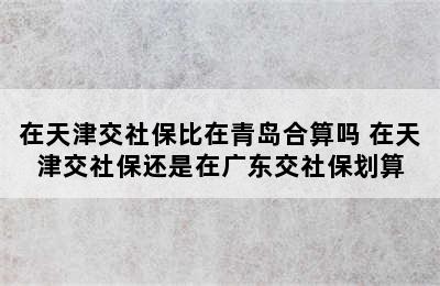 在天津交社保比在青岛合算吗 在天津交社保还是在广东交社保划算